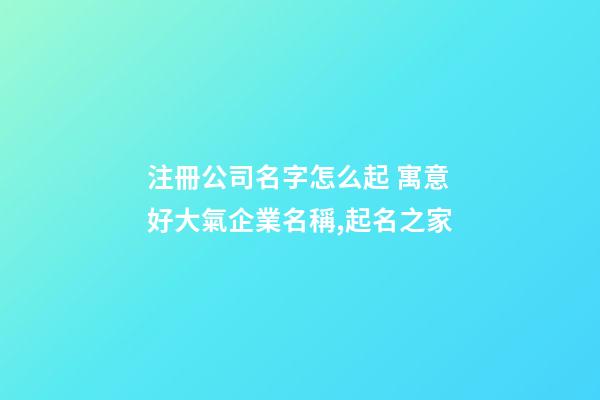 注冊公司名字怎么起 寓意好大氣企業名稱,起名之家
